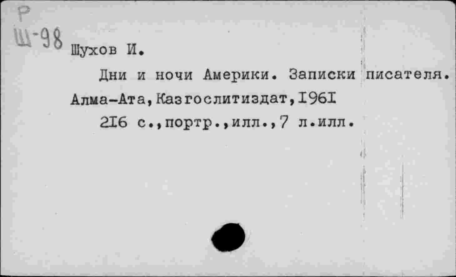 ﻿4 Шухов И.
Дни и ночи Америки. Записки
Алма-Ата,КазГослитиздат, 1961
216 с.,портр.,илл.,7 л.илл.
писателя